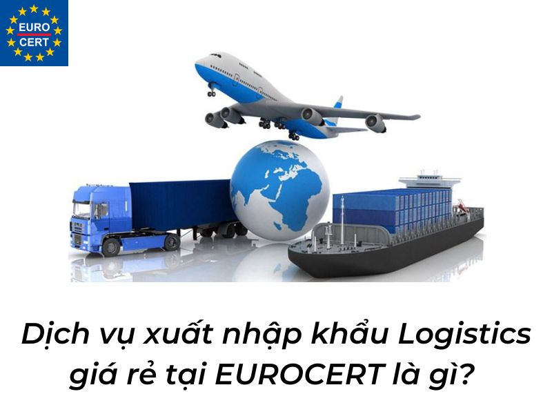 Dịch vụ xuất nhập khẩu Logistics giá rẻ tại EUROCERT là gì? 
